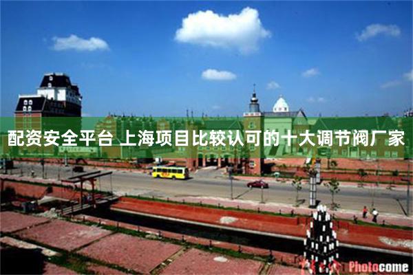 配资安全平台 上海项目比较认可的十大调节阀厂家