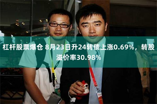 杠杆股票爆仓 8月23日升24转债上涨0.69%，转股溢价率30.98%