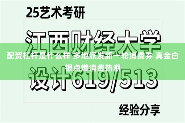 配资杠杆是什么样 多地派发新一轮消费券 真金白银点燃消费热潮