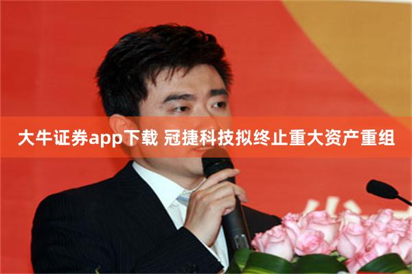 大牛证券app下载 冠捷科技拟终止重大资产重组