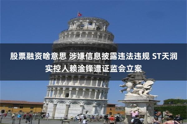 股票融资啥意思 涉嫌信息披露违法违规 ST天润实控人赖淦锋遭证监会立案