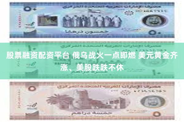股票融资配资平台 俄乌战火一点即燃 美元黄金齐涨、美股跌跌不休