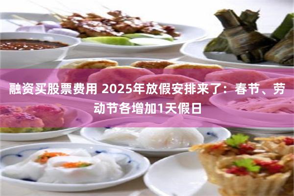 融资买股票费用 2025年放假安排来了：春节、劳动节各增加1天假日
