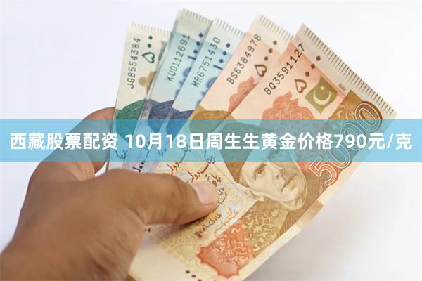 西藏股票配资 10月18日周生生黄金价格790元/克