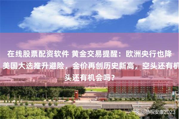 在线股票配资软件 黄金交易提醒：欧洲央行也降息了，美国大选推升避险，金价再创历史新高，空头还有机会吗？