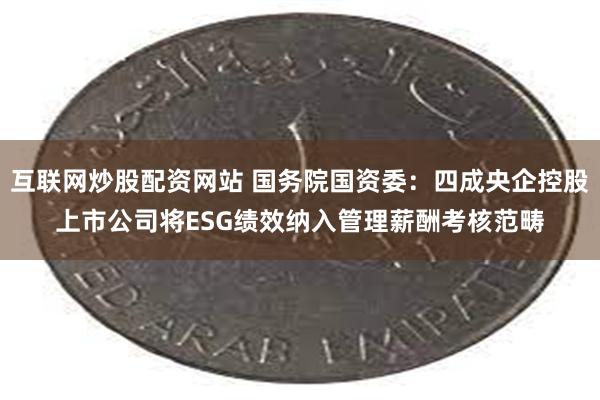 互联网炒股配资网站 国务院国资委：四成央企控股上市公司将ESG绩效纳入管理薪酬考核范畴
