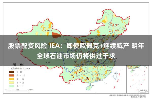 股票配资风险 IEA：即使欧佩克+继续减产 明年全球石油市场仍将供过于求