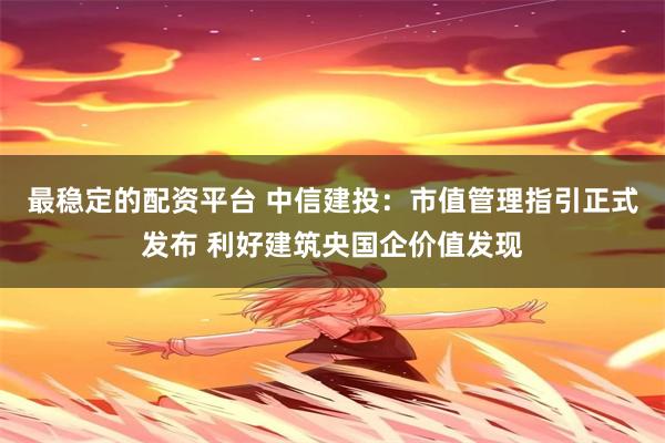 最稳定的配资平台 中信建投：市值管理指引正式发布 利好建筑央国企价值发现