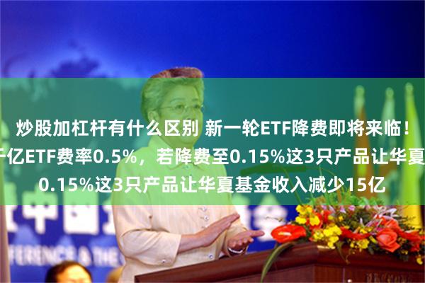 炒股加杠杆有什么区别 新一轮ETF降费即将来临！华夏基金旗下3只千亿ETF费率0.5%，若降费至0.15%这3只产品让华夏基金收入减少15亿