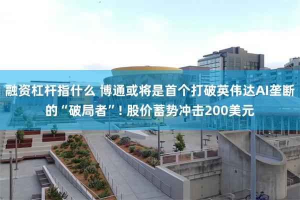 融资杠杆指什么 博通或将是首个打破英伟达AI垄断的“破局者”! 股价蓄势冲击200美元