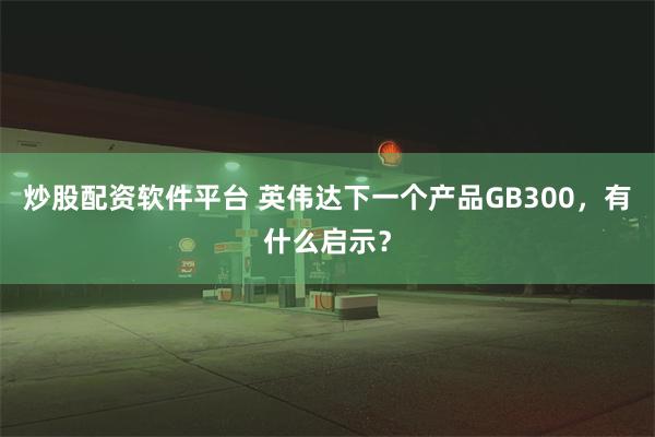炒股配资软件平台 英伟达下一个产品GB300，有什么启示？