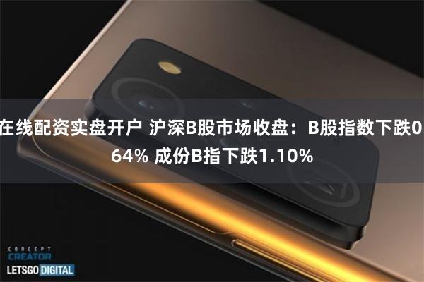 在线配资实盘开户 沪深B股市场收盘：B股指数下跌0.64% 成份B指下跌1.10%