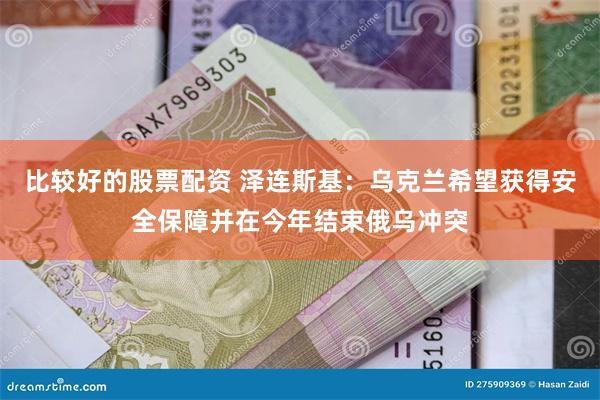比较好的股票配资 泽连斯基：乌克兰希望获得安全保障并在今年结束俄乌冲突