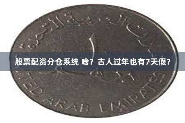 股票配资分仓系统 啥？古人过年也有7天假？