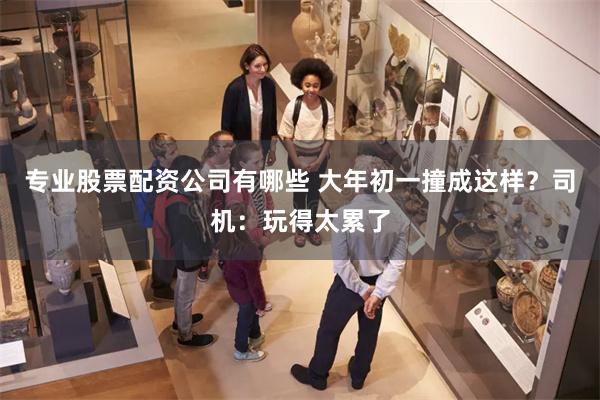 专业股票配资公司有哪些 大年初一撞成这样？司机：玩得太累了