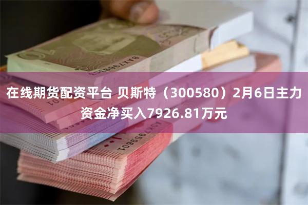 在线期货配资平台 贝斯特（300580）2月6日主力资金净买入7926.81万元