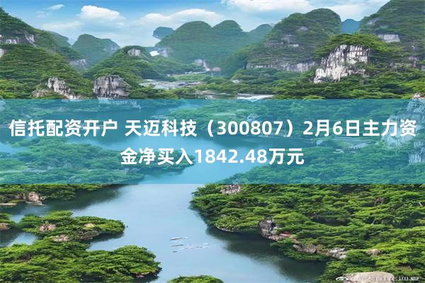 信托配资开户 天迈科技（300807）2月6日主力资金净买入1842.48万元