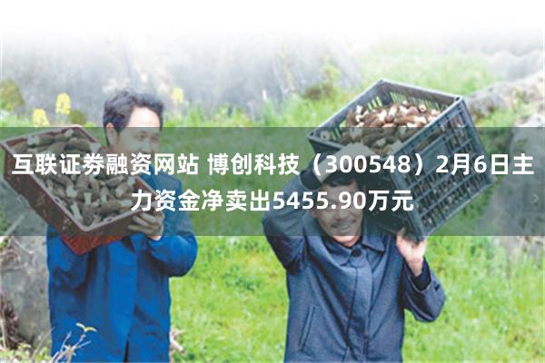 互联证劵融资网站 博创科技（300548）2月6日主力资金净卖出5455.90万元