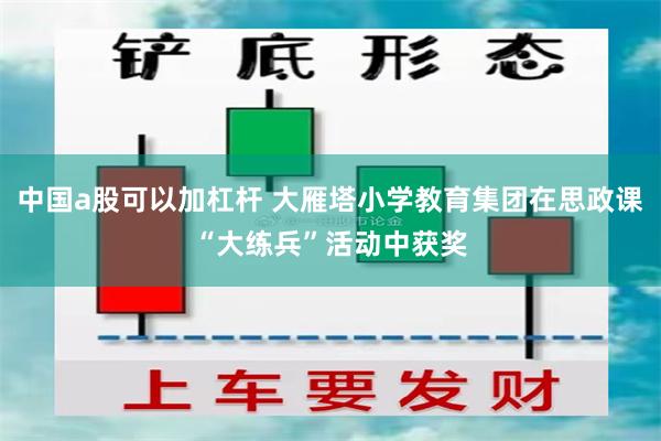 中国a股可以加杠杆 大雁塔小学教育集团在思政课“大练兵”活动中获奖