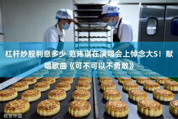 杠杆炒股利息多少 范玮琪在演唱会上悼念大S！献唱歌曲《可不可以不勇敢》
