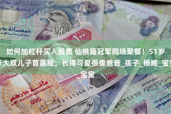 如何加杠杆买入股票 仙桃籍冠军同场聚餐！51岁李大双儿子首露脸，长得可爱很像爸爸_孩子_杨威_宝宝