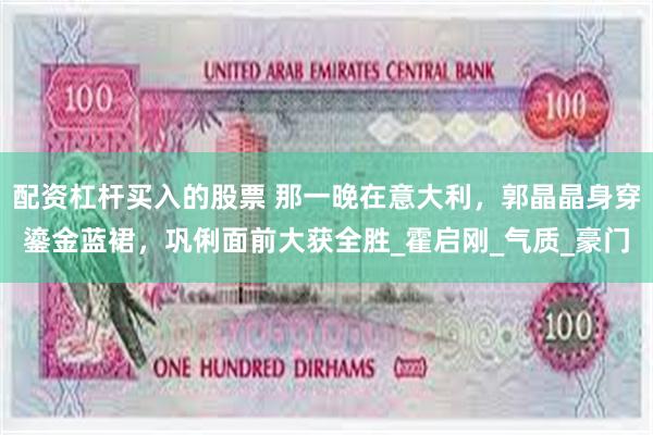 配资杠杆买入的股票 那一晚在意大利，郭晶晶身穿鎏金蓝裙，巩俐面前大获全胜_霍启刚_气质_豪门