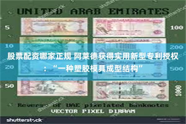 股票配资哪家正规 阿莱德获得实用新型专利授权：“一种塑胶模具成型结构”