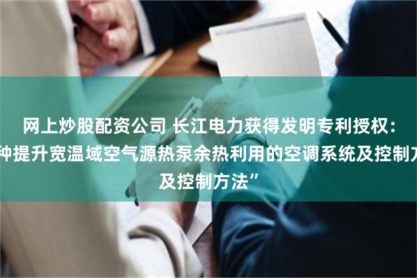 网上炒股配资公司 长江电力获得发明专利授权：“一种提升宽温域空气源热泵余热利用的空调系统及控制方法”