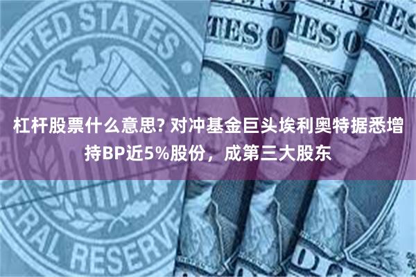 杠杆股票什么意思? 对冲基金巨头埃利奥特据悉增持BP近5%股份，成第三大股东
