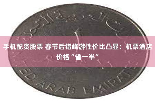 手机配资股票 春节后错峰游性价比凸显：机票酒店价格“省一半”