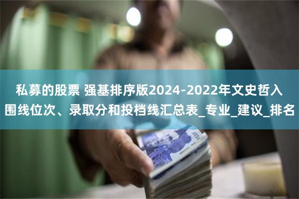 私募的股票 强基排序版2024-2022年文史哲入围线位次、录取分和投档线汇总表_专业_建议_排名