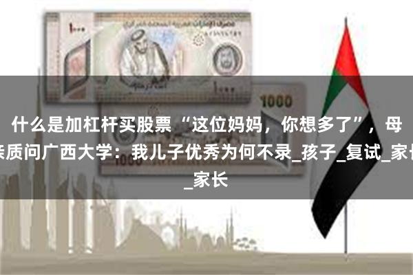 什么是加杠杆买股票 “这位妈妈，你想多了”，母亲质问广西大学：我儿子优秀为何不录_孩子_复试_家长