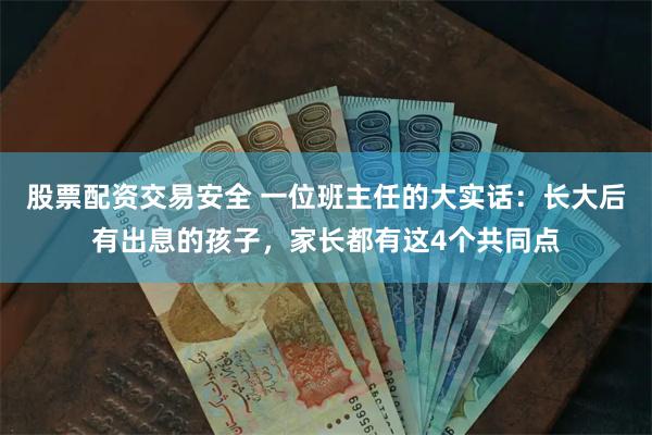 股票配资交易安全 一位班主任的大实话：长大后有出息的孩子，家长都有这4个共同点