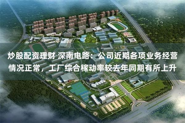 炒股配资理财 深南电路：公司近期各项业务经营情况正常，工厂综合稼动率较去年同期有所上升
