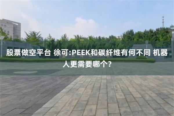 股票做空平台 徐可:PEEK和碳纤维有何不同 机器人更需要哪个?
