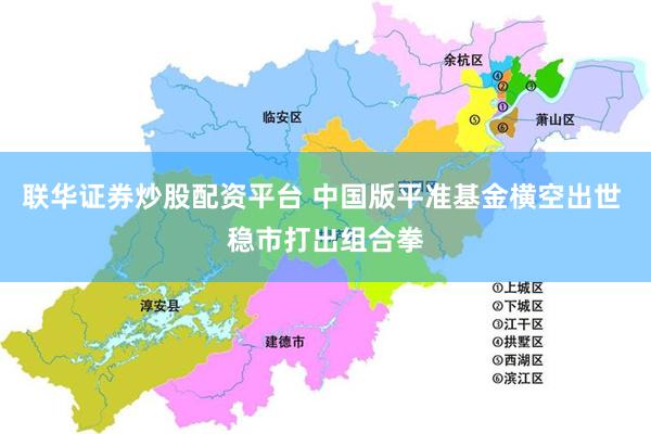 联华证券炒股配资平台 中国版平准基金横空出世 稳市打出组合拳