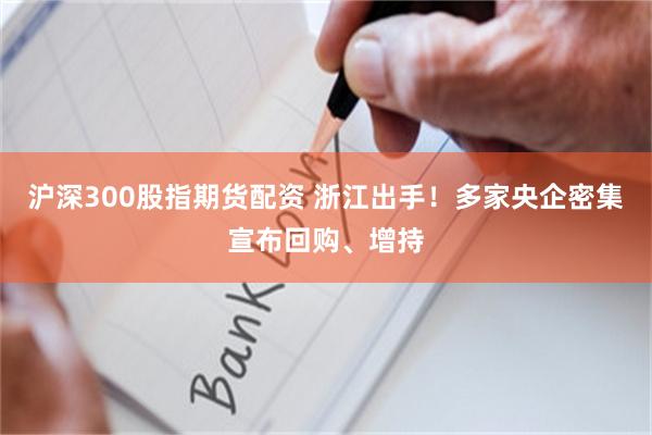 沪深300股指期货配资 浙江出手！多家央企密集宣布回购、增持