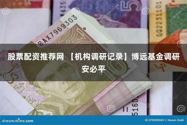 股票配资推荐网 【机构调研记录】博远基金调研安必平