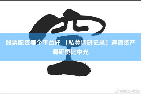 股票配资哪个平台好 【私募调研记录】遵道资产调研奥比中光