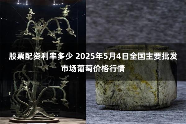 股票配资利率多少 2025年5月4日全国主要批发市场葡萄价格行情