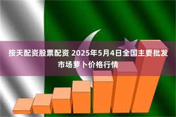 按天配资股票配资 2025年5月4日全国主要批发市场萝卜价格行情