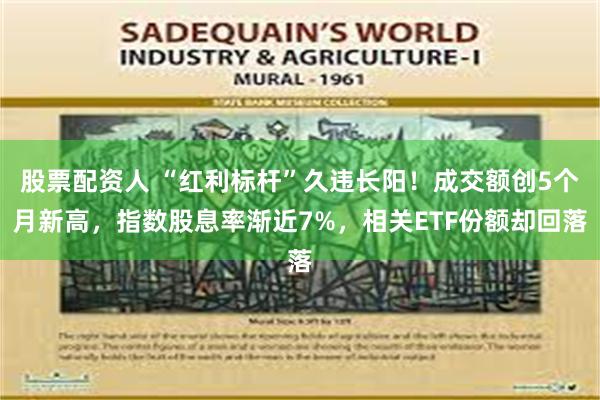 股票配资人 “红利标杆”久违长阳！成交额创5个月新高，指数股息率渐近7%，相关ETF份额却回落