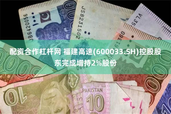 配资合作杠杆网 福建高速(600033.SH)控股股东完成增持2%股份