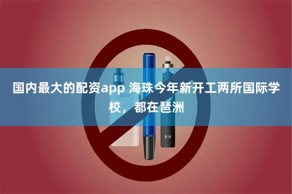 国内最大的配资app 海珠今年新开工两所国际学校，都在琶洲