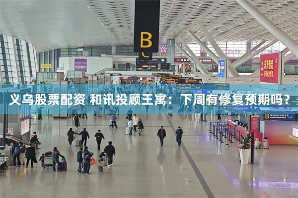 义乌股票配资 和讯投顾王寓：下周有修复预期吗？