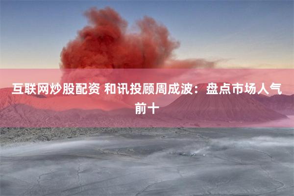 互联网炒股配资 和讯投顾周成波：盘点市场人气前十