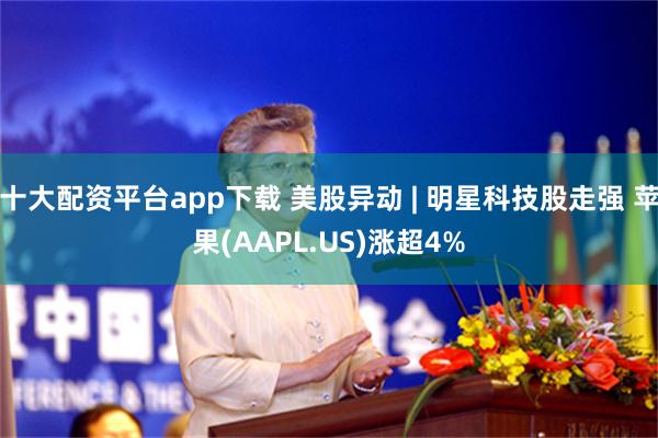 十大配资平台app下载 美股异动 | 明星科技股走强 苹果(AAPL.US)涨超4%