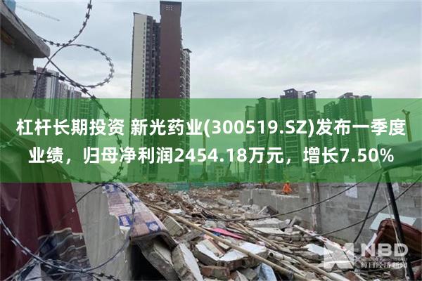 杠杆长期投资 新光药业(300519.SZ)发布一季度业绩，归母净利润2454.18万元，增长7.50%