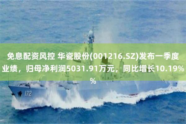 免息配资风控 华瓷股份(001216.SZ)发布一季度业绩，归母净利润5031.91万元，同比增长10.19%