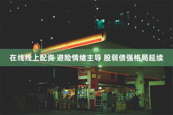 在线线上配资 避险情绪主导 股弱债强格局延续